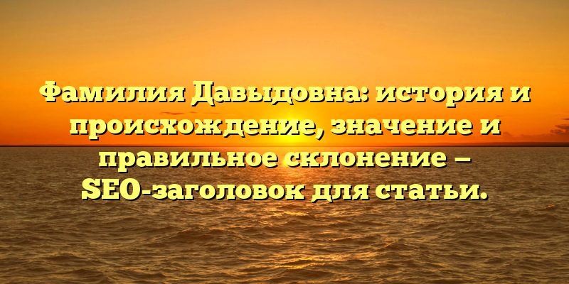 Фамилия Давыдовна: история и происхождение, значение и правильное склонение — SEO-заголовок для статьи.