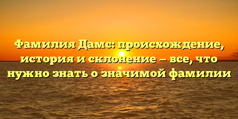 Фамилия Дамс: происхождение, история и склонение — все, что нужно знать о значимой фамилии