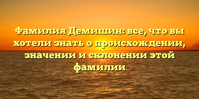 Фамилия Демишин: все, что вы хотели знать о происхождении, значении и склонении этой фамилии