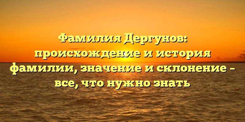 Фамилия Дергунов: происхождение и история фамилии, значение и склонение – все, что нужно знать