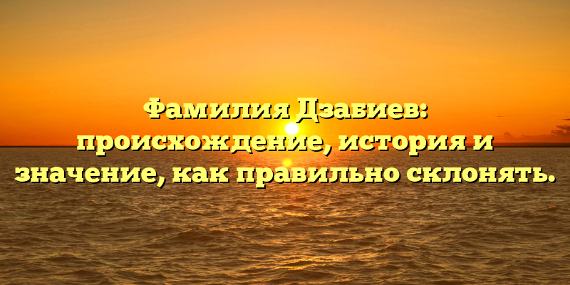 Фамилия Дзабиев: происхождение, история и значение, как правильно склонять.
