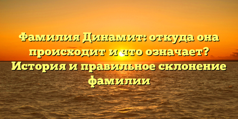 Фамилия Динамит: откуда она происходит и что означает? История и правильное склонение фамилии