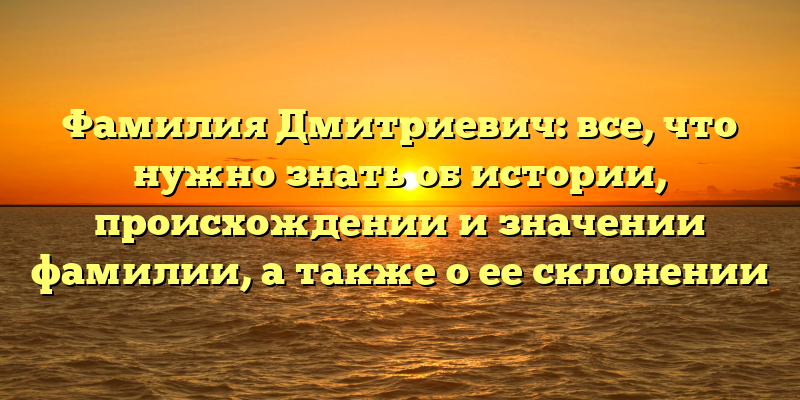 Фамилия Дмитриевич: все, что нужно знать об истории, происхождении и значении фамилии, а также о ее склонении
