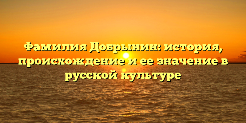 Фамилия Добрынин: история, происхождение и ее значение в русской культуре