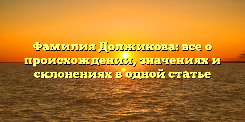 Фамилия Должикова: все о происхождении, значениях и склонениях в одной статье
