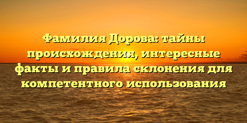 Фамилия Дорова: тайны происхождения, интересные факты и правила склонения для компетентного использования