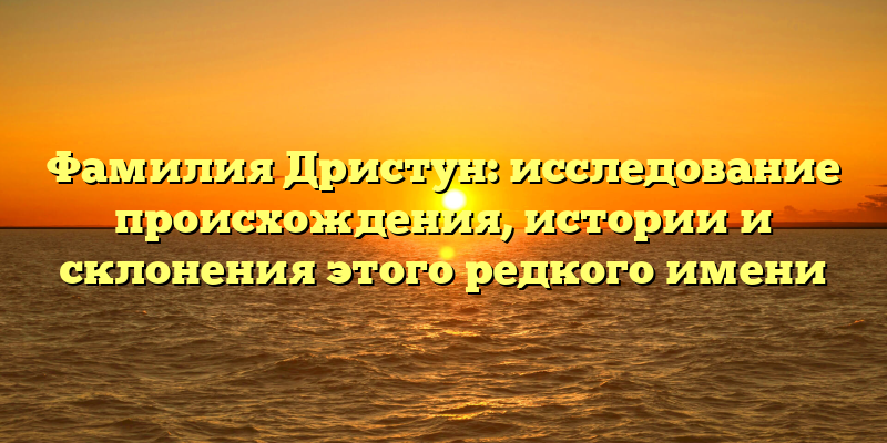 Фамилия Дристун: исследование происхождения, истории и склонения этого редкого имени