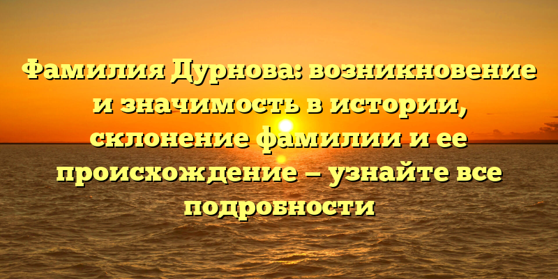 Фамилия Дурнова: возникновение и значимость в истории, склонение фамилии и ее происхождение — узнайте все подробности