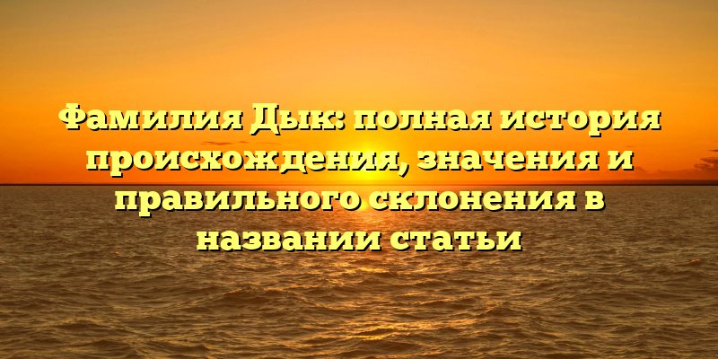 Фамилия Дык: полная история происхождения, значения и правильного склонения в названии статьи