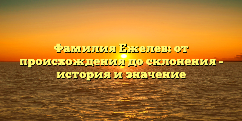 Фамилия Ежелев: от происхождения до склонения - история и значение