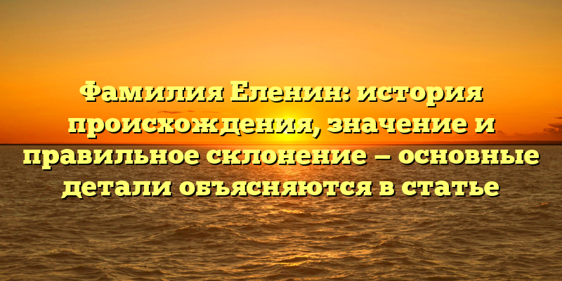 Фамилия Еленин: история происхождения, значение и правильное склонение — основные детали объясняются в статье