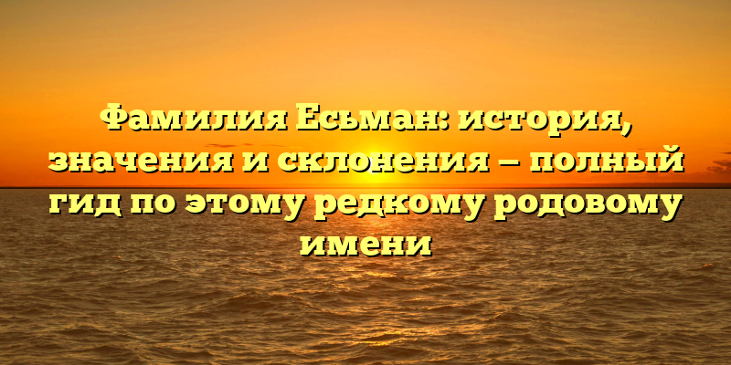 Фамилия Есьман: история, значения и склонения — полный гид по этому редкому родовому имени