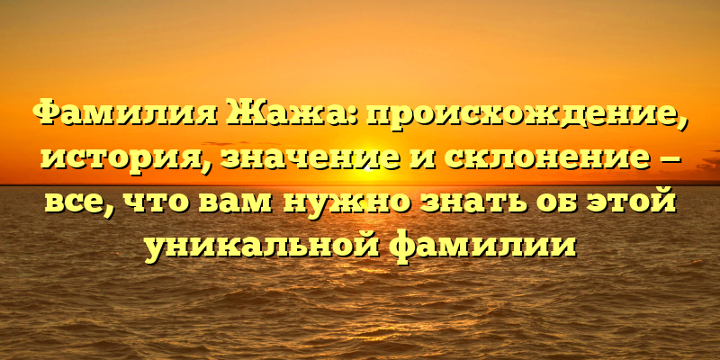 Фамилия Жажа: происхождение, история, значение и склонение — все, что вам нужно знать об этой уникальной фамилии