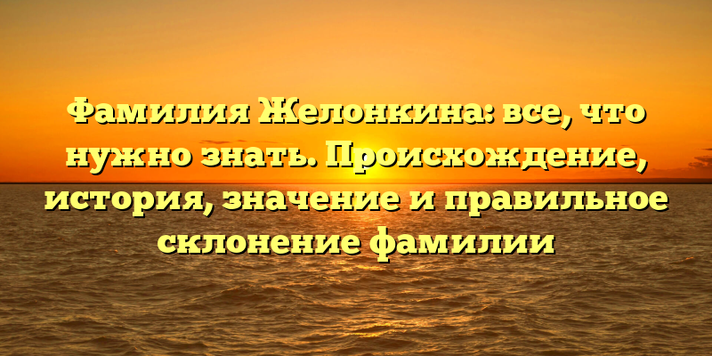 Фамилия Желонкина: все, что нужно знать. Происхождение, история, значение и правильное склонение фамилии