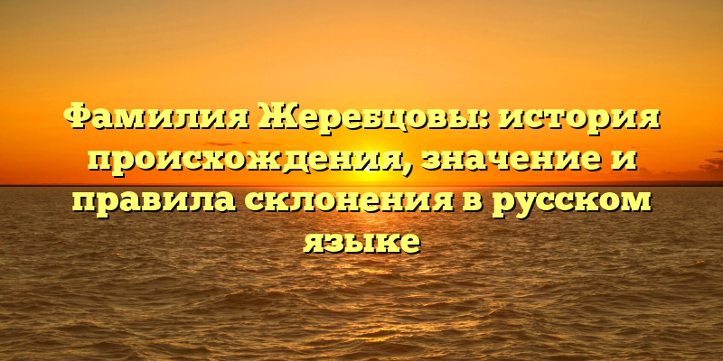 Фамилия Жеребцовы: история происхождения, значение и правила склонения в русском языке