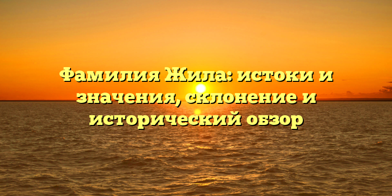 Фамилия Жила: истоки и значения, склонение и исторический обзор