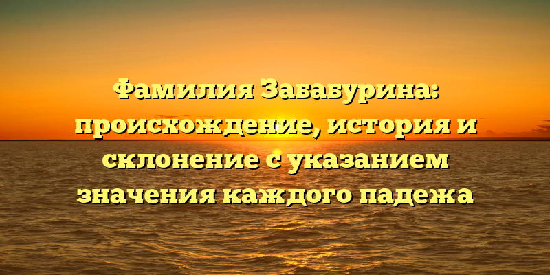 Фамилия Забабурина: происхождение, история и склонение с указанием значения каждого падежа
