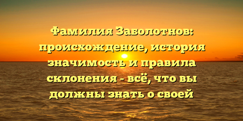 Фамилия Заболотнов: происхождение, история значимость и правила склонения - всё, что вы должны знать о своей фамилии!