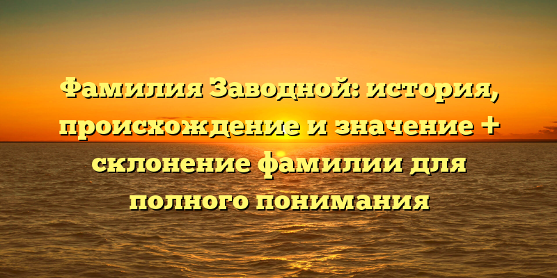 Фамилия Заводной: история, происхождение и значение + склонение фамилии для полного понимания