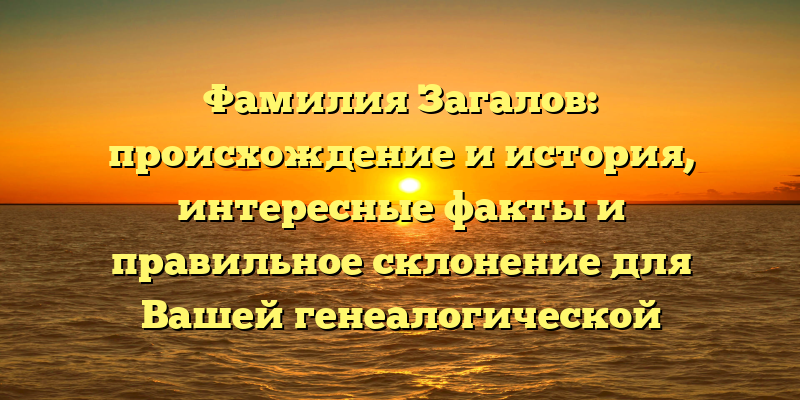 Фамилия Загалов: происхождение и история, интересные факты и правильное склонение для Вашей генеалогической истории