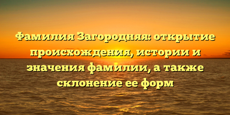 Фамилия Загородняя: открытие происхождения, истории и значения фамилии, а также склонение ее форм