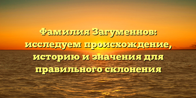Фамилия Загуменнов: исследуем происхождение, историю и значения для правильного склонения