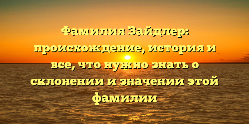 Фамилия Зайдлер: происхождение, история и все, что нужно знать о склонении и значении этой фамилии