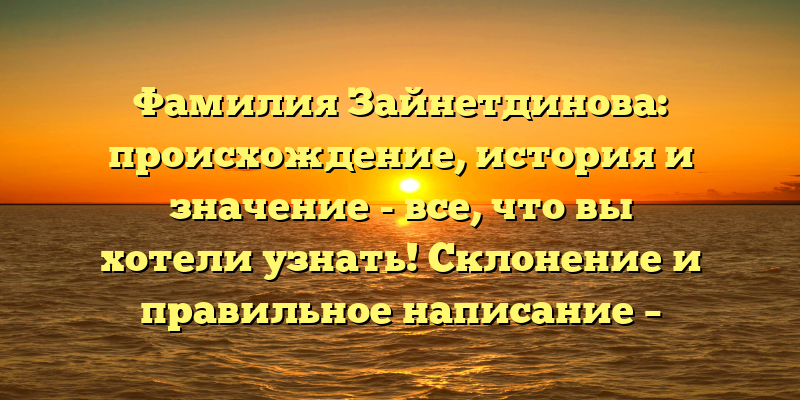 Фамилия Зайнетдинова: происхождение, история и значение - все, что вы хотели узнать! Склонение и правильное написание – подробный гид.