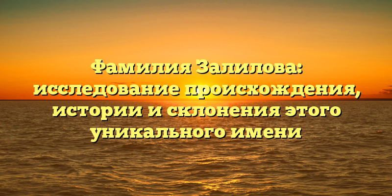 Фамилия Залилова: исследование происхождения, истории и склонения этого уникального имени