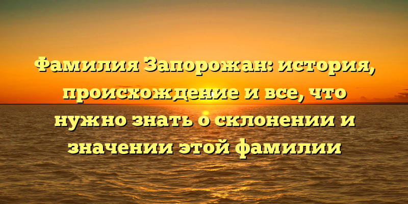 Фамилия Запорожан: история, происхождение и все, что нужно знать о склонении и значении этой фамилии
