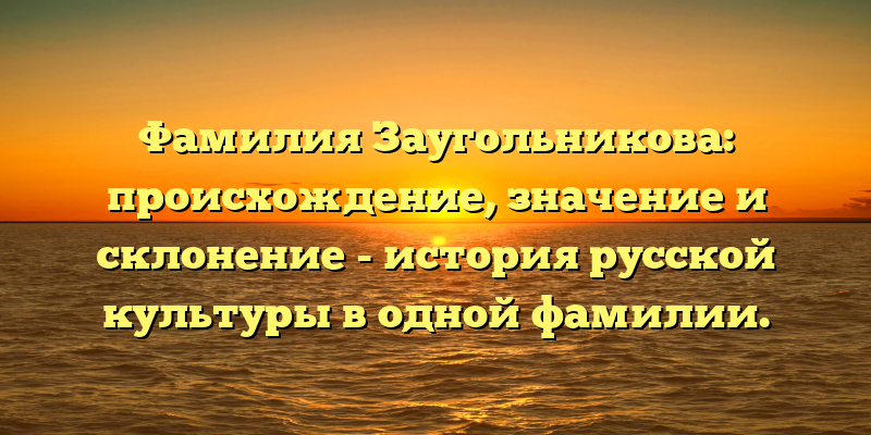 Фамилия Заугольникова: происхождение, значение и склонение - история русской культуры в одной фамилии.