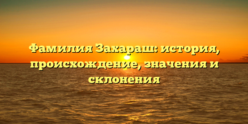 Фамилия Захараш: история, происхождение, значения и склонения