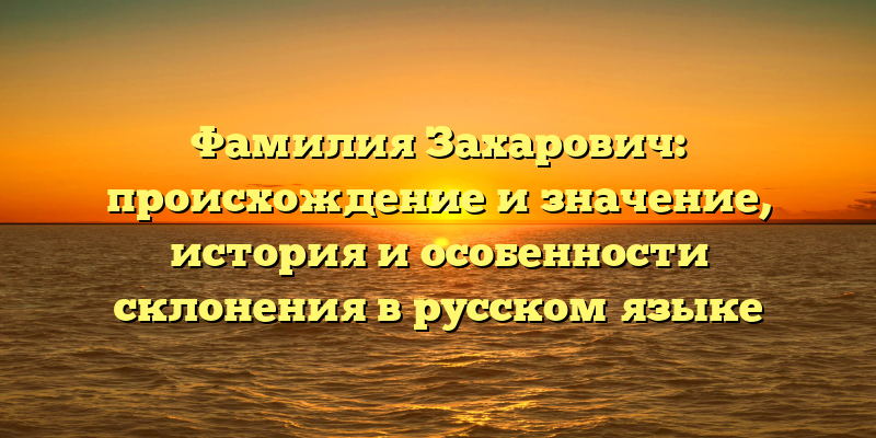 Фамилия Захарович: происхождение и значение, история и особенности склонения в русском языке