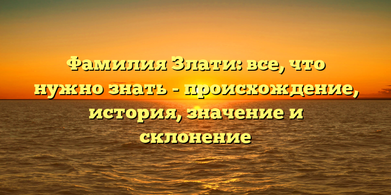 Фамилия Злати: все, что нужно знать - происхождение, история, значение и склонение