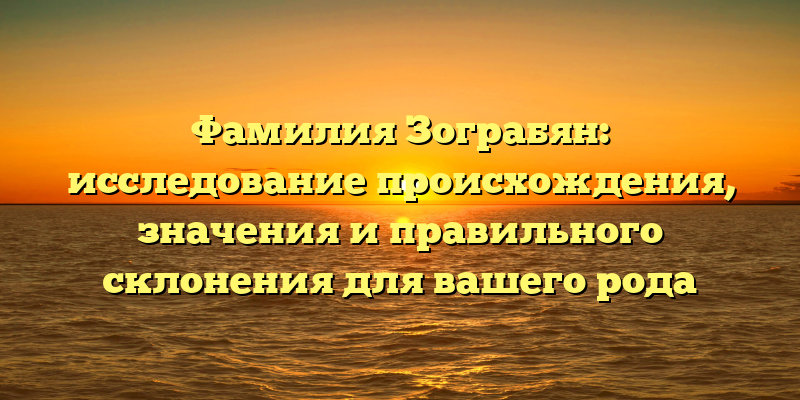 Фамилия Зограбян: исследование происхождения, значения и правильного склонения для вашего рода