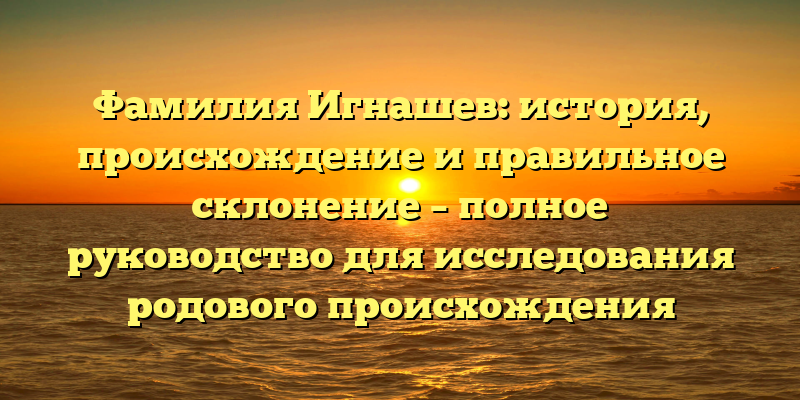 Фамилия Игнашев: история, происхождение и правильное склонение – полное руководство для исследования родового происхождения