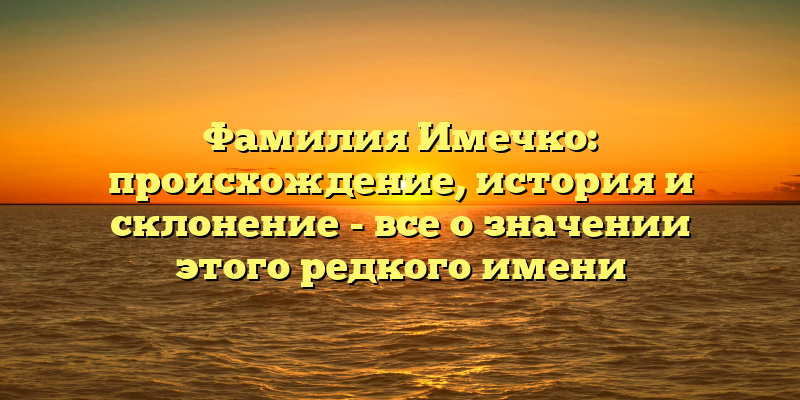 Фамилия Имечко: происхождение, история и склонение - все о значении этого редкого имени