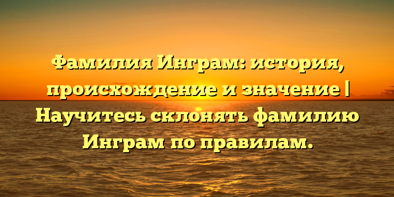 Фамилия Инграм: история, происхождение и значение | Научитесь склонять фамилию Инграм по правилам.
