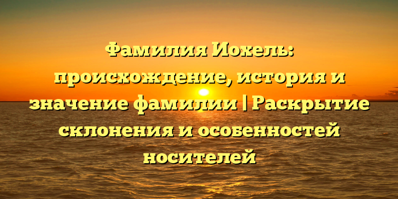 Фамилия Иохель: происхождение, история и значение фамилии | Раскрытие склонения и особенностей носителей