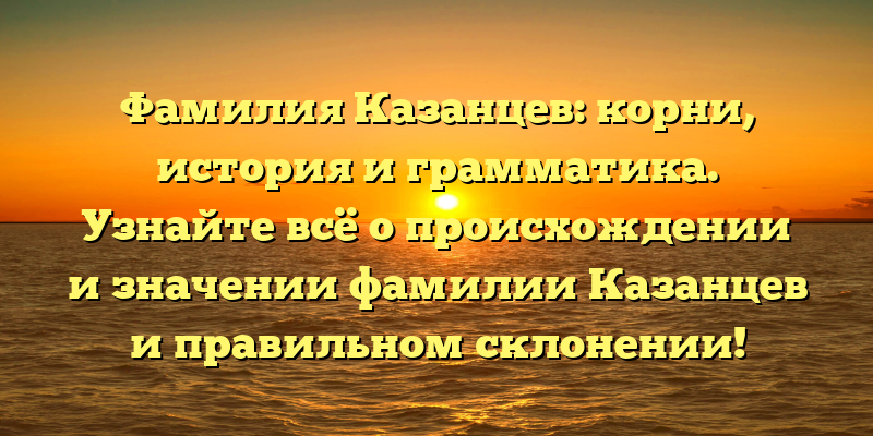 Фамилия Казанцев: корни, история и грамматика. Узнайте всё о происхождении и значении фамилии Казанцев и правильном склонении!