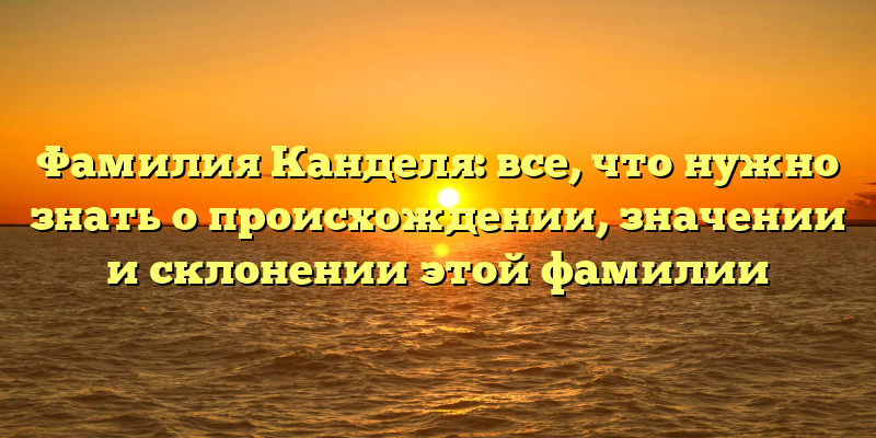 Фамилия Канделя: все, что нужно знать о происхождении, значении и склонении этой фамилии