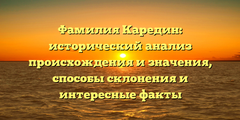 Фамилия Каредин: исторический анализ происхождения и значения, способы склонения и интересные факты