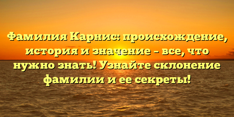 Фамилия Карнис: происхождение, история и значение – все, что нужно знать! Узнайте склонение фамилии и ее секреты!