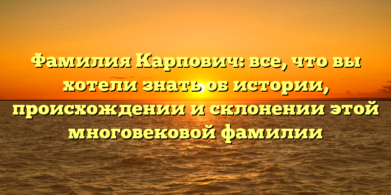 Фамилия Карпович: все, что вы хотели знать об истории, происхождении и склонении этой многовековой фамилии