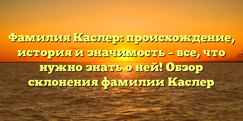 Фамилия Каслер: происхождение, история и значимость – все, что нужно знать о ней! Обзор склонения фамилии Каслер