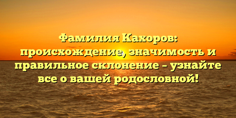 Фамилия Кахоров: происхождение, значимость и правильное склонение – узнайте все о вашей родословной!