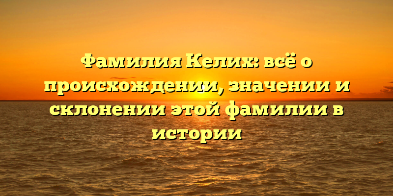 Фамилия Келих: всё о происхождении, значении и склонении этой фамилии в истории