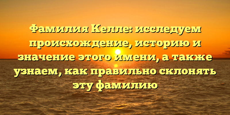 Фамилия Келле: исследуем происхождение, историю и значение этого имени, а также узнаем, как правильно склонять эту фамилию
