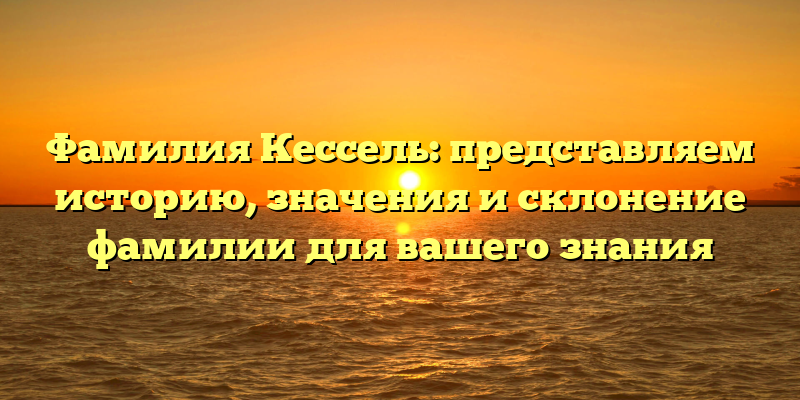Фамилия Кессель: представляем историю, значения и склонение фамилии для вашего знания