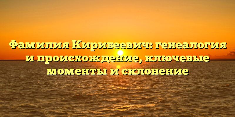 Фамилия Кирибеевич: генеалогия и происхождение, ключевые моменты и склонение